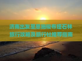 济南出发至恩施梭布垭石林旅行攻略及旅行社推荐指南 济南出发至恩施梭布垭石林旅行攻略及旅行社推荐指南