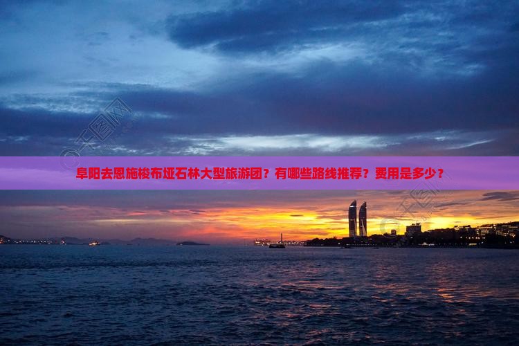 阜阳去恩施梭布垭石林大型旅游团？有哪些路线推荐？费用是多少？