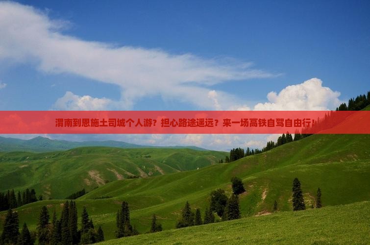 渭南到恩施土司城个人游？担心路途遥远？来一场高铁自驾自由行！