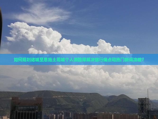 如何规划诸城至恩施土司城个人游路犀解决旅行痛点和热门新词攻略？
