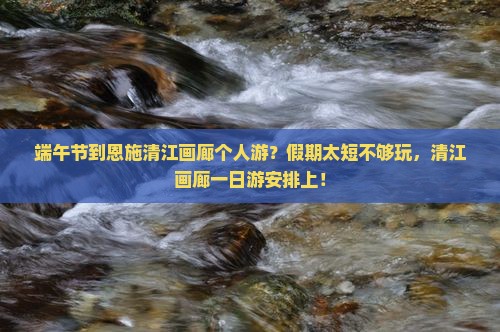 端午节到恩施清江画廊个人游？假期太短不够玩，清江画廊一日游安排上！