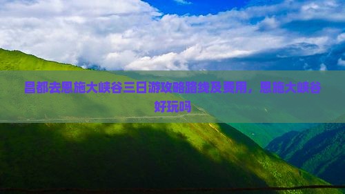 昌都去恩施大峡谷三日游攻略路线及费用，恩施大峡谷好玩吗