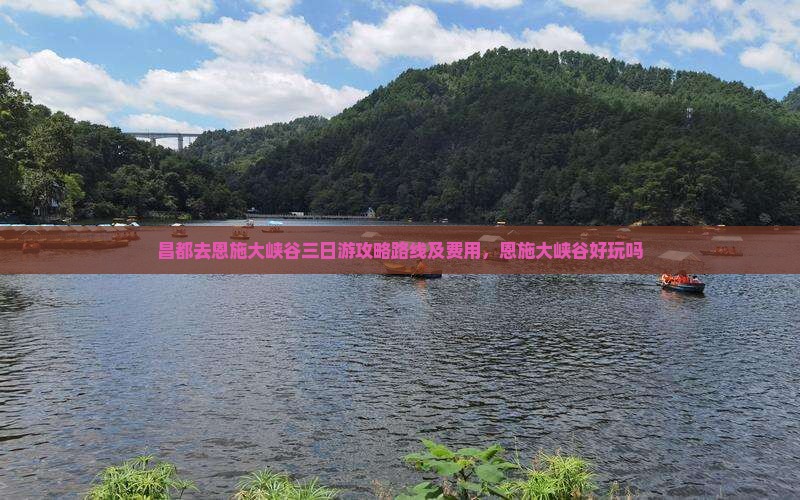 昌都去恩施大峡谷三日游攻略路线及费用，恩施大峡谷好玩吗