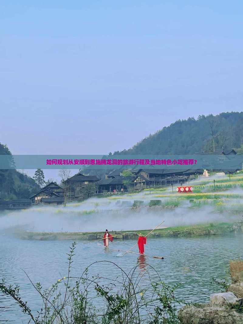 如何规划从安顺到恩施腾龙洞的旅游行程及当地特色小吃推荐？