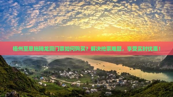 梧州至恩施腾龙洞门票如何购买？解决抢票难题，享受实时优惠！