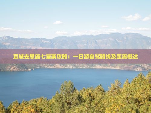 宣城去恩施七星寨攻略：一日游自驾路线及距离概述