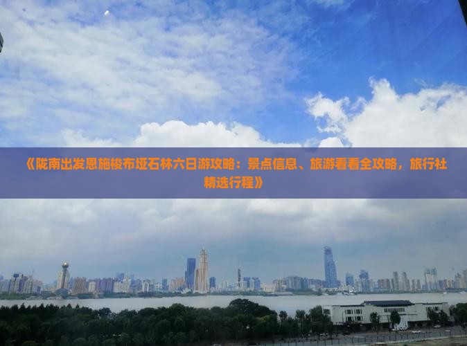 《陇南出发恩施梭布垭石林六日游攻略：景点信息、旅游看看全攻略，旅行社精选行程》