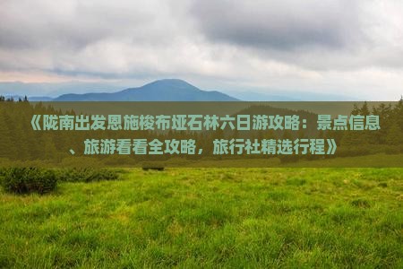 《陇南出发恩施梭布垭石林六日游攻略：景点信息、旅游看看全攻略，旅行社精选行程》