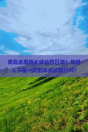 青岛去恩施大峡谷四日游？年轻人不来一次剧本杀式旅行吗？