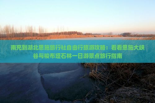南充到湖北恩施旅行社自由行旅游攻略：看看恩施大峡谷与梭布垭石林一日游景点旅行指南