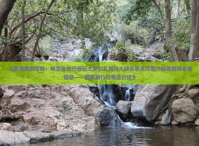 《恩施旅游攻略：林芝自由行游玩土家女儿城与大峡谷景点详细介绍及推荐必去信息——国际旅行社专业介绍》