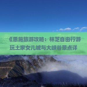 《恩施旅游攻略：林芝自由行游玩土家女儿城与大峡谷景点详细介绍及推荐必去信息——国际旅行社专业介绍》