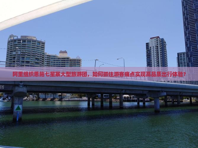 阿里组织恩施七星寨大型旅游团，如何抓住游客痛点实现高品质出行体验？