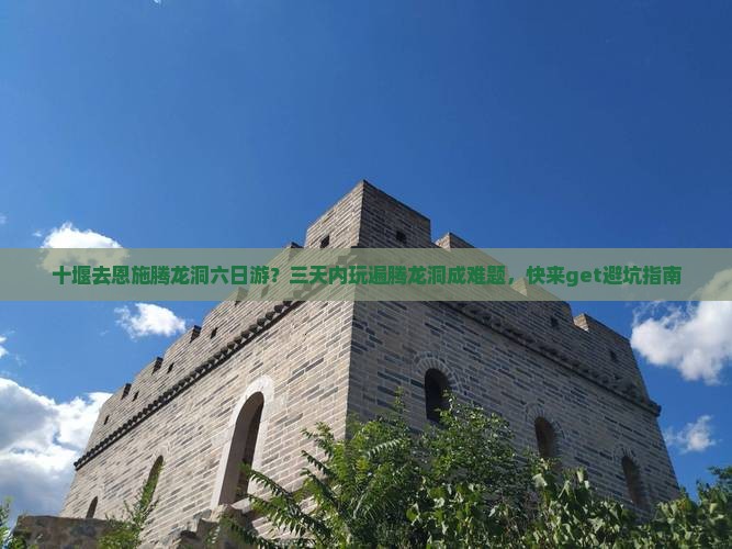 十堰去恩施腾龙洞六日游？三天内玩遍腾龙洞成难题，快来get避坑指南