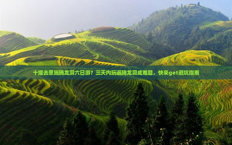 十堰去恩施腾龙洞六日游？三天内玩遍腾龙洞成难题，快来get避坑指南