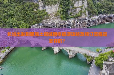 长治出发到恩施土司城团体旅游攻略及预订流程是怎样的？