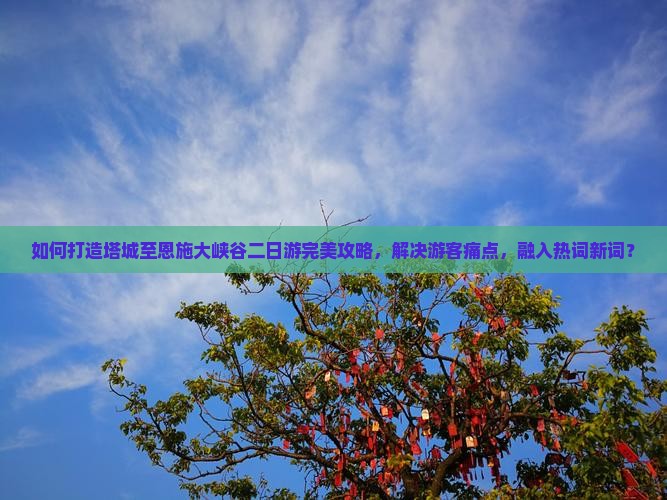 如何打造塔城至恩施大峡谷二日游完美攻略，解决游客痛点，融入热词新词？