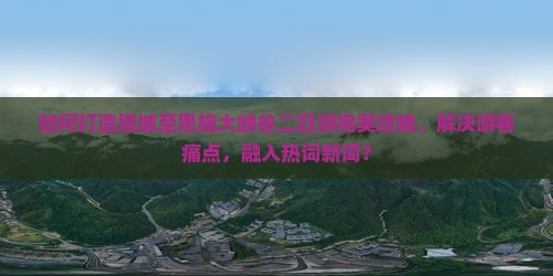 如何打造塔城至恩施大峡谷二日游完美攻略，解决游客痛点，融入热词新词？