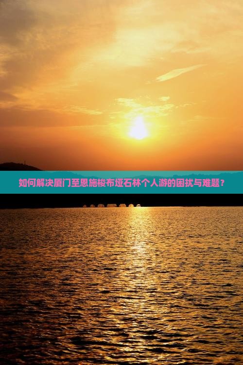 如何解决厦门至恩施梭布垭石林个人游的困扰与难题？