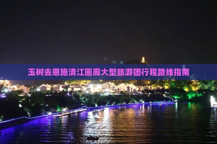 玉树去恩施清江画廊大型旅游团行程路线指南