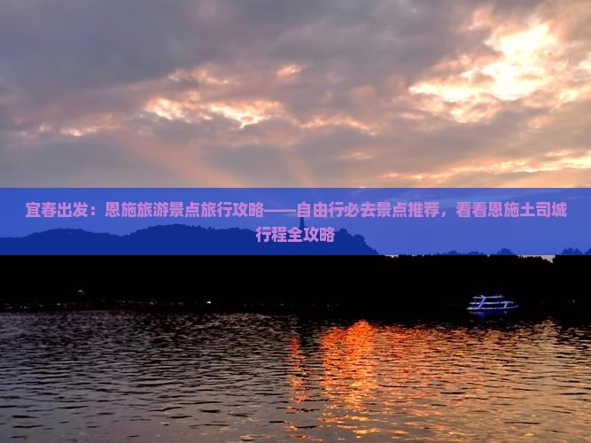 宜春出发：恩施旅游景点旅行攻略——自由行必去景点推荐，看看恩施土司城行程全攻略