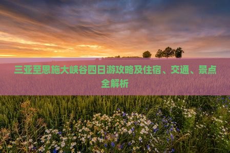 三亚至恩施大峡谷四日游攻略及住宿、交通、景点全解析