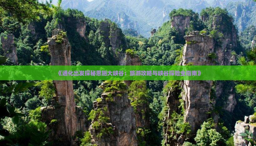 《通化出发探秘恩施大峡谷：旅游攻略与峡谷探险全指南》