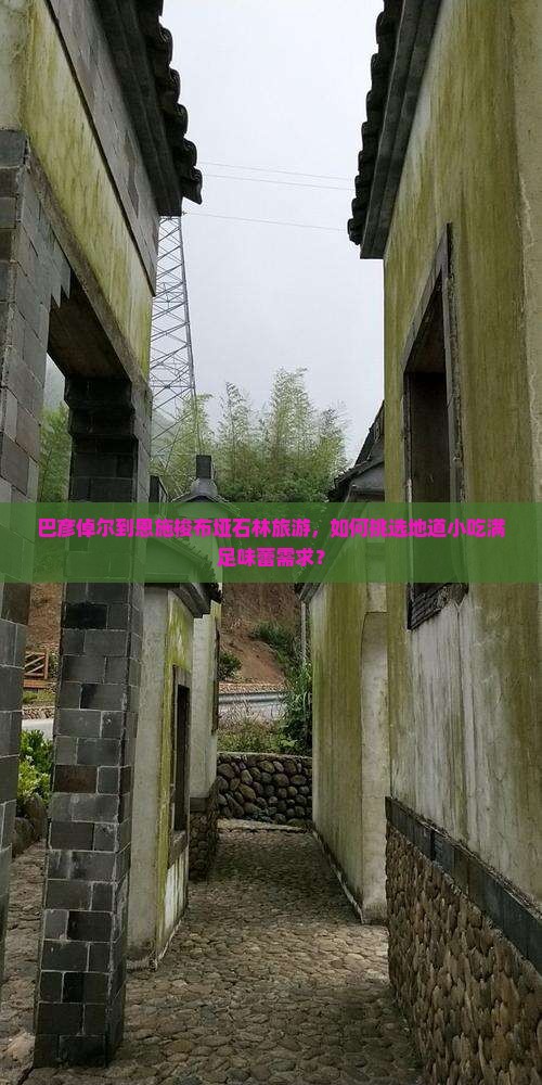 巴彦倬尔到恩施梭布垭石林旅游，如何挑选地道小吃满足味蕾需求？