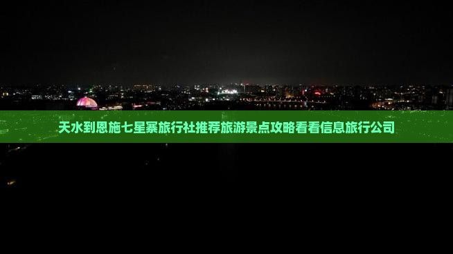 天水到恩施七星寨旅行社推荐旅游景点攻略看看信息旅行公司
