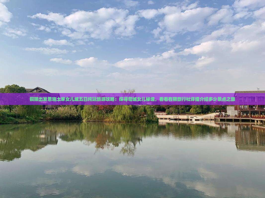 铜陵出发恩施土家女儿城五日纯玩旅游攻略：探寻司城女儿秘境，看看有限旅行社详细介绍多少景点之旅