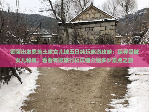 铜陵出发恩施土家女儿城五日纯玩旅游攻略：探寻司城女儿秘境，看看有限旅行社详细介绍多少景点之旅