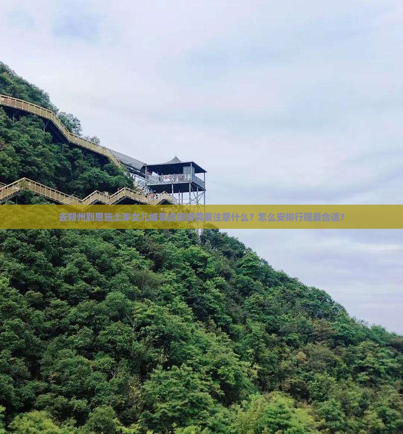 去朔州到恩施土家女儿城景点旅游需要注意什么？怎么安排行程最合适？