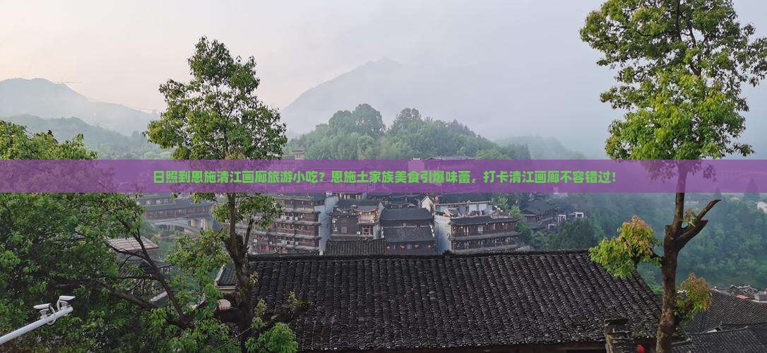 日照到恩施清江画廊旅游小吃？恩施土家族美食引爆味蕾，打卡清江画廊不容错过！