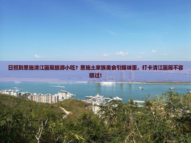 日照到恩施清江画廊旅游小吃？恩施土家族美食引爆味蕾，打卡清江画廊不容错过！
