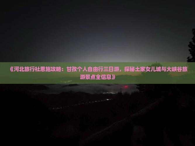 《河北旅行社恩施攻略：甘孜个人自由行三日游，探秘土家女儿城与大峡谷旅游景点全信息》