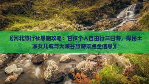《河北旅行社恩施攻略：甘孜个人自由行三日游，探秘土家女儿城与大峡谷旅游景点全信息》