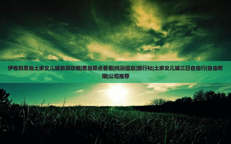 伊春到恩施土家女儿城旅游攻略|恩施景点看看|纯玩信息|旅行社|土家女儿城三日自由行|自由有限|公司推荐
