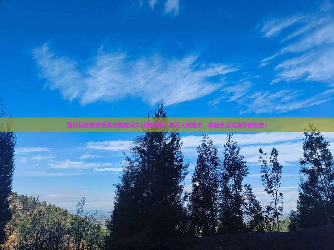 如何规划吉安至恩施腾龙洞六日游行程？避开人潮拥挤，体验沉浸式旅行新潮流！
