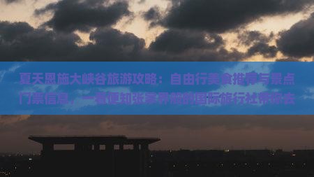 夏天恩施大峡谷旅游攻略：自由行美食推荐与景点门票信息，一看便知张家界般的国际旅行社带你去看峡谷美景