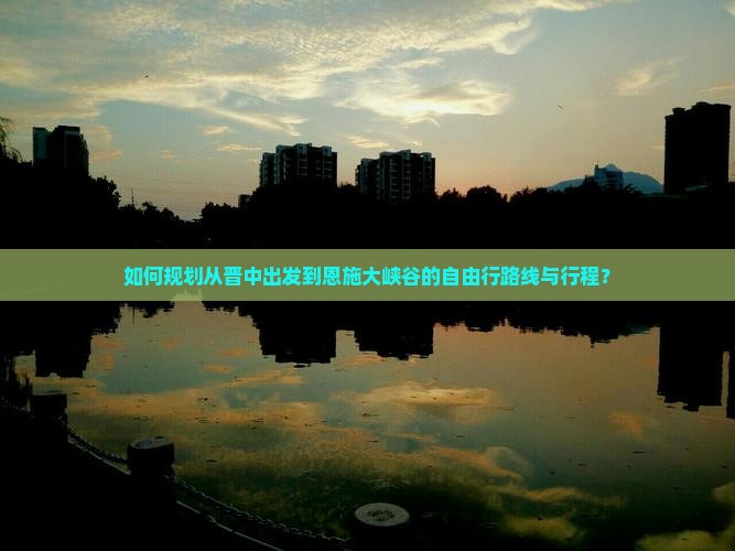如何规划从晋中出发到恩施大峡谷的自由行路线与行程？