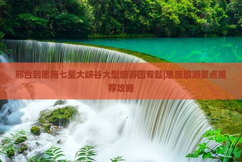 邢台到恩施七星大峡谷大型旅游团专题|恩施旅游景点推荐攻略