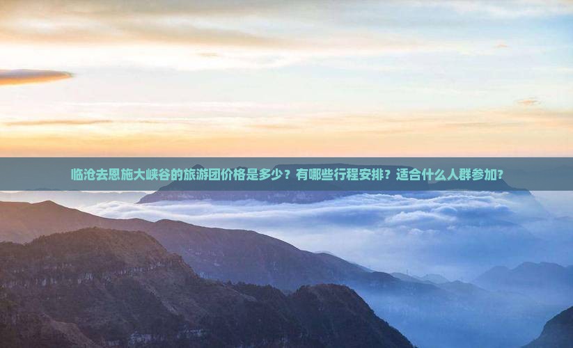 临沧去恩施大峡谷的旅游团价格是多少？有哪些行程安排？适合什么人群参加？