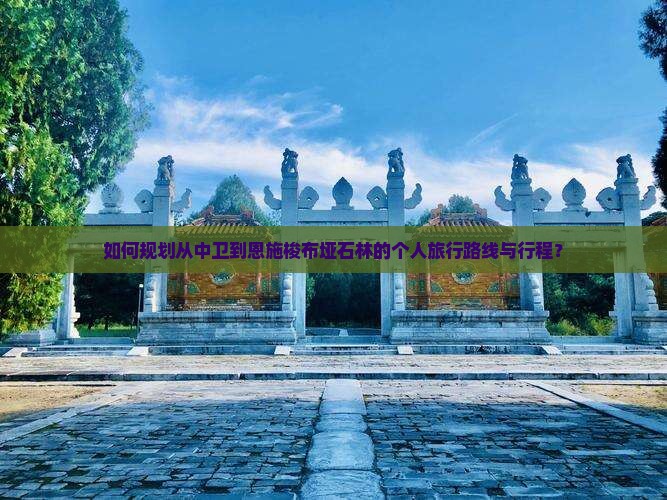 如何规划从中卫到恩施梭布垭石林的个人旅行路线与行程？