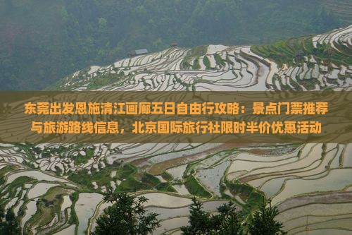 东莞出发恩施清江画廊五日自由行攻略：景点门票推荐与旅游路线信息，北京国际旅行社限时半价优惠活动