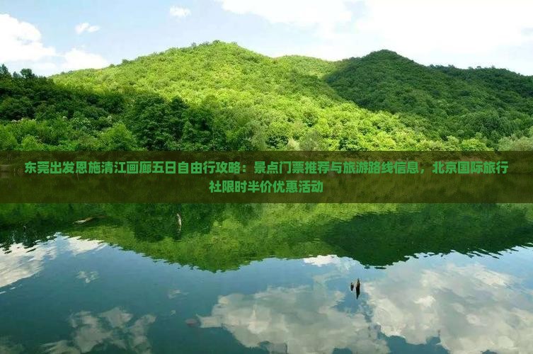 东莞出发恩施清江画廊五日自由行攻略：景点门票推荐与旅游路线信息，北京国际旅行社限时半价优惠活动