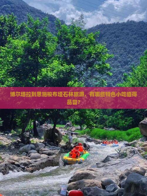 博尔塔拉到恩施梭布垭石林旅游,有哪些特色小吃值得品尝? 博尔塔拉到恩施梭布垭石林旅游,有哪些特色小吃值得品尝?