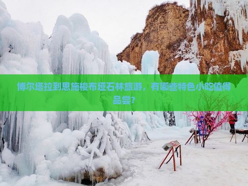 博尔塔拉到恩施梭布垭石林旅游,有哪些特色小吃值得品尝? 博尔塔拉到恩施梭布垭石林旅游,有哪些特色小吃值得品尝?