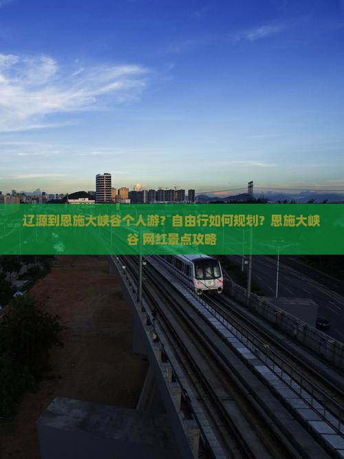 辽源到恩施大峡谷个人游？自由行如何规划？恩施大峡谷+网红景点攻略