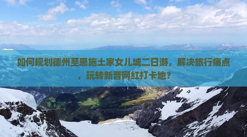 如何规划德州至恩施土家女儿城二日游，解决旅行痛点，玩转新晋网红打卡地？