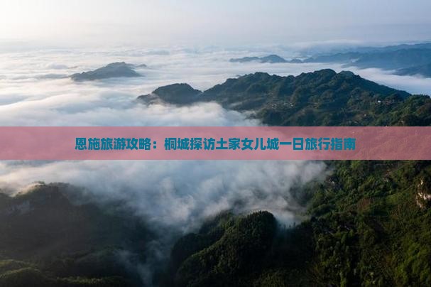 恩施旅游攻略：桐城探访土家女儿城一日旅行指南